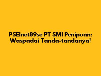 PSEInet89se PT SMI Penipuan: Waspadai Tanda-tandanya!