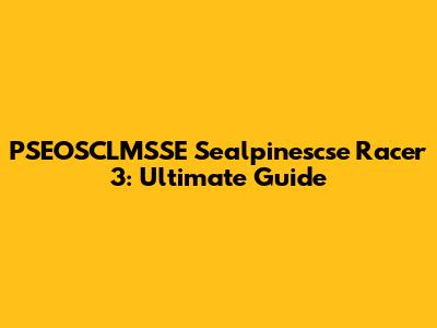 PSEOSCLMSSE Sealpinescse Racer 3: Ultimate Guide