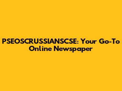 PSEOSCRUSSIANSCSE: Your Go-To Online Newspaper