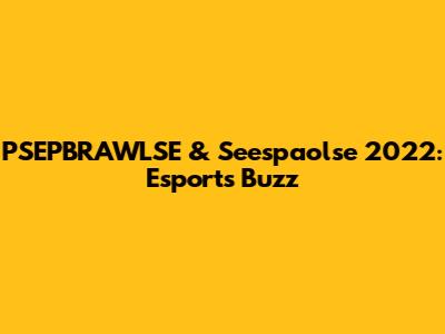 PSEPBRAWLSE & Seespaolse 2022: Esports Buzz