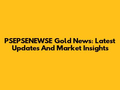 PSEPSENEWSE Gold News: Latest Updates And Market Insights