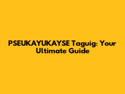 PSEUKAYUKAYSE Taguig: Your Ultimate Guide