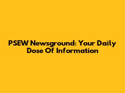 PSEW Newsground: Your Daily Dose Of Information