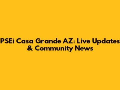 PSEi Casa Grande AZ: Live Updates & Community News