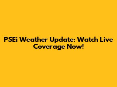 PSEi Weather Update: Watch Live Coverage Now!