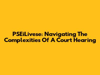 PSEiLivese: Navigating The Complexities Of A Court Hearing
