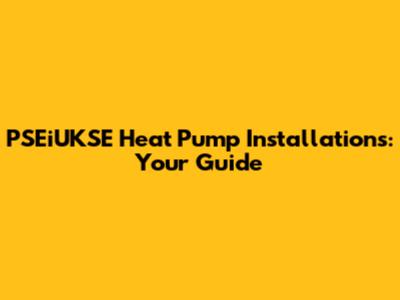 PSEiUKSE Heat Pump Installations: Your Guide