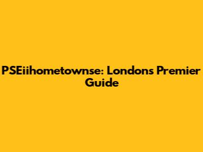 PSEiihometownse: London's Premier Guide