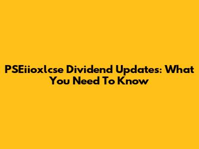 PSEiioxlcse Dividend Updates: What You Need To Know