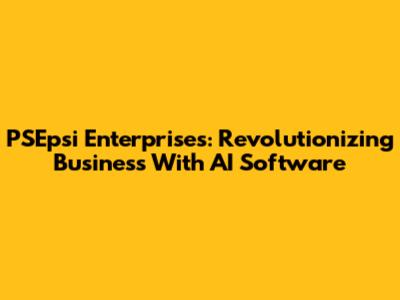 PSEpsi Enterprises: Revolutionizing Business With AI Software