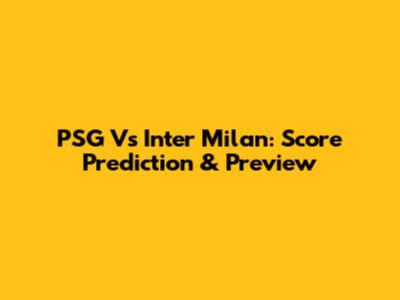 PSG Vs Inter Milan: Score Prediction & Preview