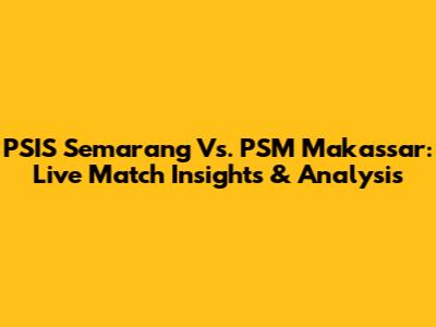 PSIS Semarang Vs. PSM Makassar: Live Match Insights & Analysis