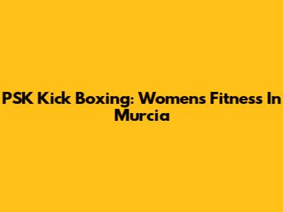 PSK Kick Boxing: Women's Fitness In Murcia