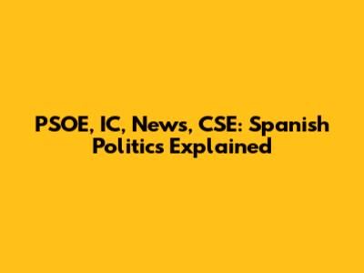 PSOE, IC, News, CSE: Spanish Politics Explained