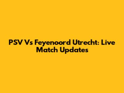 PSV Vs Feyenoord Utrecht: Live Match Updates