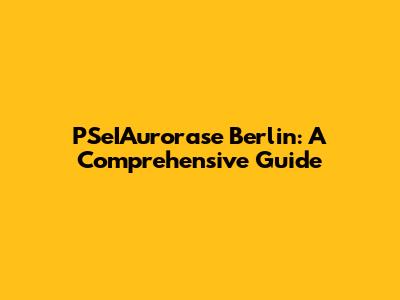 PSeIAurorase Berlin: A Comprehensive Guide