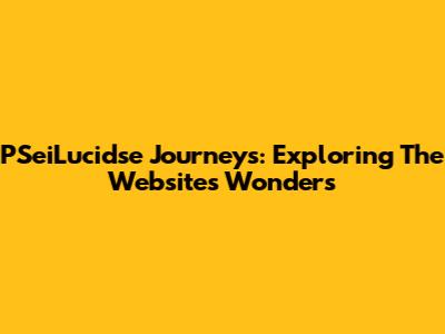 PSeiLucidse Journeys: Exploring The Website's Wonders