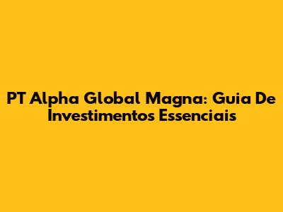 PT Alpha Global Magna: Guia De Investimentos Essenciais