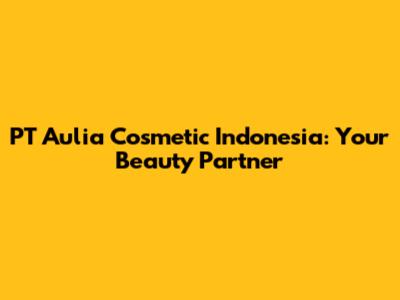 PT Aulia Cosmetic Indonesia: Your Beauty Partner