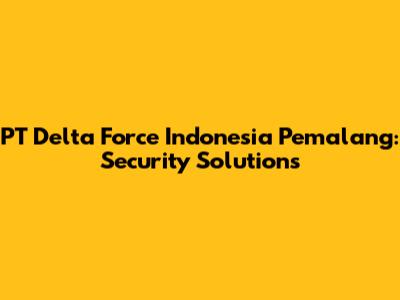 PT Delta Force Indonesia Pemalang: Security Solutions