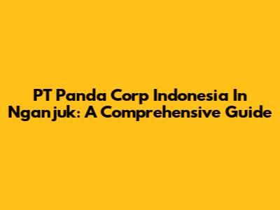 PT Panda Corp Indonesia In Nganjuk: A Comprehensive Guide