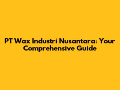 PT Wax Industri Nusantara: Your Comprehensive Guide