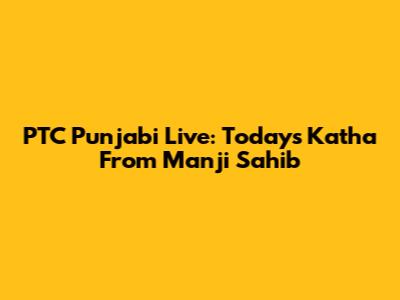PTC Punjabi Live: Today's Katha From Manji Sahib
