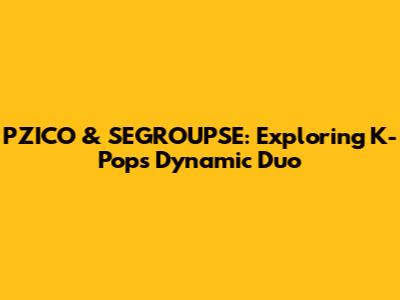 PZICO & SEGROUPSE: Exploring K-Pop's Dynamic Duo