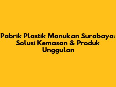 Pabrik Plastik Manukan Surabaya: Solusi Kemasan & Produk Unggulan