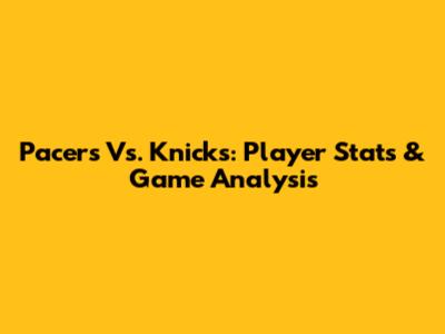 Pacers Vs. Knicks: Player Stats & Game Analysis