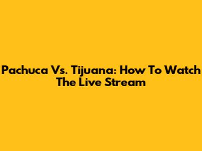 Pachuca Vs. Tijuana: How To Watch The Live Stream