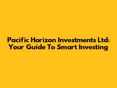 Pacific Horizon Investments Ltd: Your Guide To Smart Investing