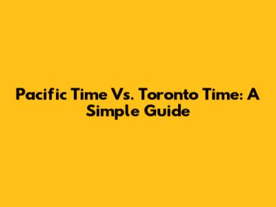 Pacific Time Vs. Toronto Time: A Simple Guide