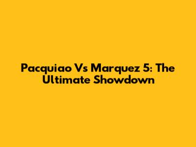Pacquiao Vs Marquez 5: The Ultimate Showdown