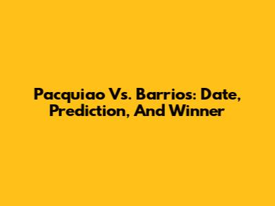 Pacquiao Vs. Barrios: Date, Prediction, And Winner