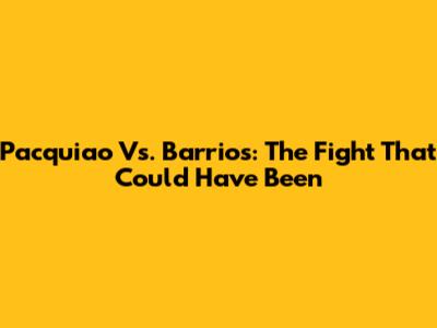 Pacquiao Vs. Barrios: The Fight That Could Have Been