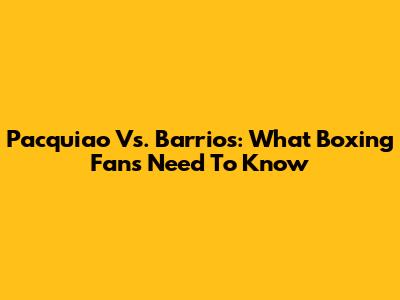 Pacquiao Vs. Barrios: What Boxing Fans Need To Know