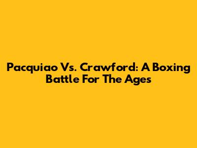 Pacquiao Vs. Crawford: A Boxing Battle For The Ages