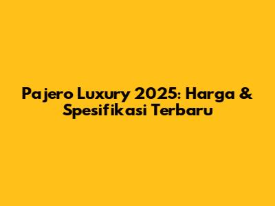 Pajero Luxury 2025: Harga & Spesifikasi Terbaru