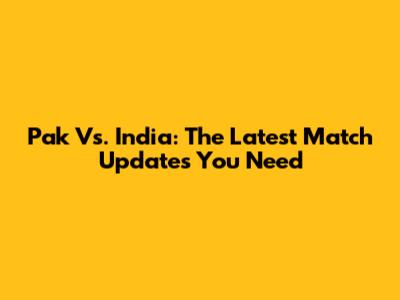 Pak Vs. India: The Latest Match Updates You Need