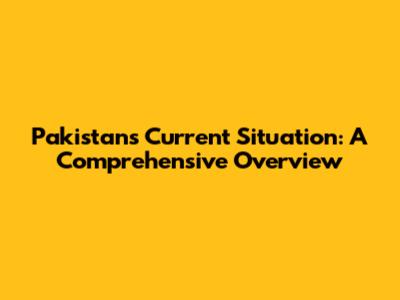 Pakistan's Current Situation: A Comprehensive Overview