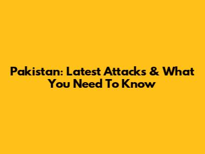 Pakistan: Latest Attacks & What You Need To Know