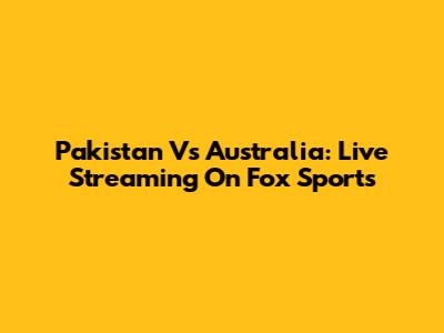 Pakistan Vs Australia: Live Streaming On Fox Sports