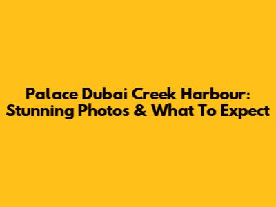 Palace Dubai Creek Harbour: Stunning Photos & What To Expect