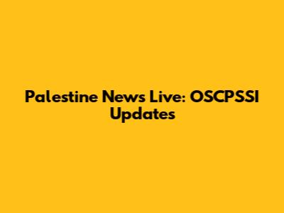 Palestine News Live: OSCPSSI Updates