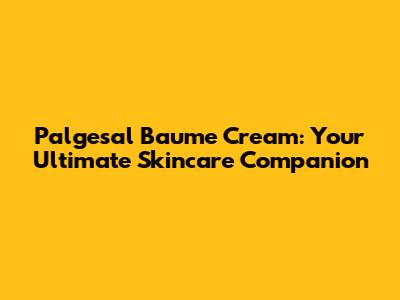 Palgesal Baume Cream: Your Ultimate Skincare Companion