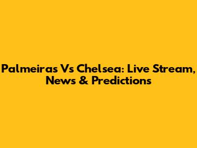 Palmeiras Vs Chelsea: Live Stream, News & Predictions