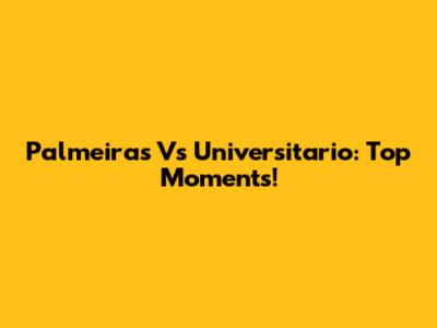 Palmeiras Vs Universitario: Top Moments!