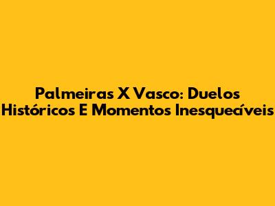 Palmeiras X Vasco: Duelos Históricos E Momentos Inesquecíveis