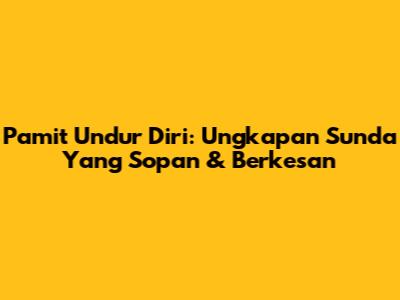 Pamit Undur Diri: Ungkapan Sunda Yang Sopan & Berkesan